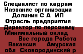 Специалист по кадрам › Название организации ­ Долинин С.А, ИП › Отрасль предприятия ­ Директор по персоналу › Минимальный оклад ­ 28 000 - Все города Работа » Вакансии   . Амурская обл.,Сковородинский р-н